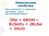 При кипячении в щелочных растворах селен диспропорционирует: 3Se + 6KOH = K2SeO3 + 2K2Se + 3H2O