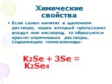Если селен кипятят в щелочном растворе, через который пропускают воздух или кислород, то образуются красно-коричневые растворы, содержащие полиселениды: K2Se + 3Se = K2Se4