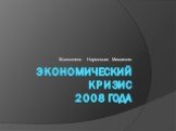 Экономический кризис 2008 года. Выполнено Наумовым Михаилом