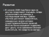 В начале 2008 года банки один за другим продолжают списывать потери и увеличивать их размеры в последующие месяцы. Цифры убытков достигают невероятных, невиданных за всю историю существования банков значений. Многие банки оказывают поддержку друг другу, но со временем начинает выясняться, что средст