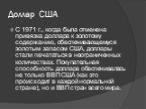 Доллар США. С 1971 г., когда была отменена привязка доллара к золотому содержанию, обеспечивающемуся золотым запасом США, доллары стали печататься в неограниченных количествах. Покупательная способность доллара обеспечивалась не только ВВП США (как это происходит в каждой нормальной стране), но и ВВ