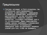 Поэтому ситуация в США сложилась так, что большая доля недвижимости оказалась в собственности заемщиков, не имеющих финансовой возможности расплачиваться за нее или даже и не собиравшихся погашать кредиты полностью. Усугубило положение дел и то, что ипотечные банки предъявляли крайне низкие требован