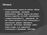 Начало. Экономический кризис во многом обязан своим появлением желанием американских банков выдать как можно больше кредитов, не особо задумываясь о кредитосопособности заемщиков. Но как только ипотека в США столкнулась с критической цифрой невозврата кредитов, ипотечные облигации резко упали в цене