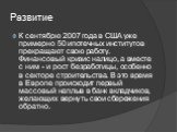 Развитие. К сентябрю 2007 года в США уже примерно 50 ипотечных институтов прекращают свою работу. Финансовый кризис налицо, а вместе с ним - и рост безработицы, особенно в секторе строительства. В это время в Европе происходит первый массовый наплыв в банк вкладчиков, желающих вернуть свои сбережени