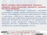 Миссия (основная цель) Национальной программы повышения уровня финансовой грамотности населения Российской Федерации Развитие человеческого потенциала, повышение уровня благосостояния и финансовой безопасности граждан России, повышение долгосрочного инвестиционного спроса и укрепление стабильности ф