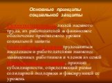 Основные принципы социальной защиты. Самоответственность людей наемного труда, их работодателей за финансовое обеспечение приемлемого уровня социальной защиты Солидарная поддержка трудозанятым населением и работодателями наименее защищенных работников и членов их семей Оптимальная поддержка, принцип