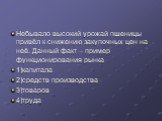 Небывало высокий урожай пшеницы привёл к снижению закупочных цен на неё. Данный факт – пример функционирования рынка 1)капитала 2)средств производства 3)товаров 4)труда