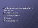 На фондовом рынке продается и покупается 1) недвижимость 2) ценные бумаги 3) сырье 4) оборудование