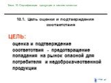 10.1. Цель оценки и подтверждения соответствия. ЦЕЛЬ: оценка и подтверждение соответствия - предотвращение попадания на рынок опасной для потребителя и недоброкачественной продукции