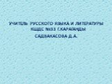 УЧИТЕЛЬ РУССКОГО ЯЗЫКА И ЛИТЕРАТУРЫ КШДС №33 Г.КАРАГАНДЫ САДВАКАСОВА Д.А.