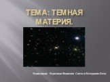 Тема: Темная материя. Выполнили: Верещака-Яковенко Света и Ветеркова Катя.