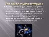 Что такое темная материя? Темная материя-форма материи, которая не испускает электромагнитного излучения и не взаимодействует с ним. Обнаружение природы тёмной материи поможет решить проблему скрытой массы, которая, в частности, заключается в аномально высокой скорости вращения внешних областей гала