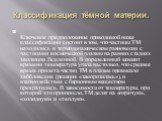 Классификация тёмной материи. Ключевое предположение приводимой ниже классификации состоит в том, что частицы ТМ находились в термодинамическом равновесии с частицами космической плазмы на ранних стадиях эволюции Вселенной. В определенный момент времени температура упала настолько, что среднее время