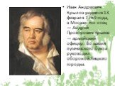 Иван Андреевич Крылов родился 13 февраля 1769 года, в Москве. Его отец — Андрей Прохорович Крылов — армейский офицер. Во время пугачевского бунта руководил обороной Яицкого городка.