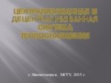 Централизованная и децентрализованная система теплоснабжения. г. Магнитогорск, МГТУ, 2015 г.