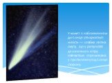 У комет з наближенням до Сонця утворюється «хвіст» — слабка світна смуга, що у результаті дії сонячного вітру найчастіше спрямована у протилежну від Сонця сторону.