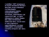4 октября 1957 впервые в истории человечества был запущен искусственный спутник Земли: сверхмощная ракета, преодолев земное тяготение, разогналась до скорости 8 км/с и стала обращаться вокруг Земли как самостоятельное небесное тело, после чего от нее отделился шарообразный спутник, наблюдать и прини
