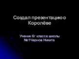 Создал презентацию о Королёве. Ученик 6г класса школы №1Чернов Никита