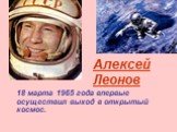 18 марта 1965 года впервые осуществил выход в открытый космос. Алексей Леонов