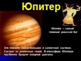 Юпитер. Юпитер – самый главный римский бог. Эта планета самая большая в солнечной системе. Состоит из различных газов. В атмосфере Юпитера постоянно бушуют мощные ураганы.
