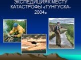 ЭКСПЕДИЦИЯ К МЕСТУ КАТАСТРОФЫ «ТУНГУСКА-2004»