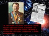 За этот подвиг ему было присвоено звание Героя Советского Союза, а начиная с 12 апреля 1962 года день полёта Гагарина в космос был объявлен праздником — Днём космонавтики
