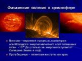 Физические явления в хромосфере. Вспышки – взрывные процессы, при которых освобождается энергия магнитного поля солнечных пятен - 1026 Дж (столько же энергии поступает от Солнца на Землю в год!). Протуберанцы – гигантские выступы или арки.
