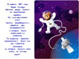 12 апреля 1961 года Юрий Гагарин облетел вокруг Земли на космическом корабле. Но, для подготовки этого полета, потребовалось провести ряд экспериментов, в которых были использованы животные. По существу первыми космонавтами были как раз животные, некоторые из которых отдали свою жизнь на “алтарь нау