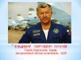 ВЛАДИМИР ГЕОРГИЕВИЧ ПУГАЧЁВ Герой Советского Союза, Заслуженный лётчик-испытатель СССР