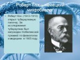 Роберт Кох – немецкий микробиолог. Роберт Кох (1843-1910) открыл туберкулезную палочку. За исследования туберкулеза был награжден Нобелевской премией по физиологии и медицине в 1905 году.