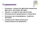 Содержание. Сознание – результат действия социальных факторов эволюции человека. Первая и вторая сигнальная система Формирование динамического стереотипа Сознание как специфическое свойство человека. Особенности бессознательных подсознательных процессов.