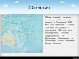 Общая площадь островов составляет 1,26 млн км² (вместе с Австралией 8,52 млн км²), население — около 10,7 млн чел. (вместе с Австралией 32,6 млн чел.). Географически Океания подразделяется на Меланезию, Микронезию и Полинезию; иногда выделяют Новую Зеландию