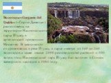 Водопады «Garganta del Diablo» («Горло Дьявола») расположены на территории Национального парка Игуасу в аргентинской провинции Мисьонес. В зависимости от уровня воды в реке Игуасу, в парке имеется от 160 до 260 водопадов, а также свыше 2000 разновидностей растений и 400 видов птиц. Национальный парк