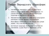 Теория Вернадского о ноосфере: человек не является самодостаточным живым существом, живущим отдельно по своим законам, он сосуществует внутри природы и является частью ее. Человечество само по себе есть природное явление и естественно, что влияние биосферы сказывается не только на среде жизни, но и 