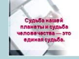 Судьба нашей планеты и судьба человечества — это единая судьба.