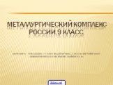 Металлургический комплекс России.9 класс. Выполнила : Ковальцова Татьяна Владимировна , учитель географии МБОУ «Новоборисовская СОШ имени Сырового А.В.». 5klass.net