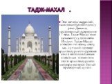Тадж-Махал . Это мечеть-мавзолей, находящийся в Индии, у реки Джамна, построенный в середине 17 века. Тадж-Махал еще называют чудом света Индии. Тадж-Махал известен по всему свету как лучший пример архитектурного строения стиля моголов. Самым известным элементом этого архитектурного шедевра является