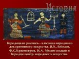 Городецкая роспись - классика народного декоративного искусства. И.К.Лебедев, Ф.С.Краснояров, И.А. Мазин создали в Городце центр народного искусства. История