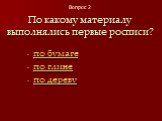 По какому материалу выполнялись первые росписи? по бумаге по глине по дереву. Вопрос 2