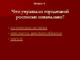 Что украшали городецкой росписью изначально? - наличники на окнах - предметы женского обихода - посуду. Вопрос 4