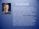 Facebook. Facebook is a social networking service launched in February 2004. Facebook has over one billion active users. They may create a personal profile, add other users as friends, and exchange messages. Additionally, users may join common-interest user groups, organized by workplace, school or 