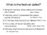 What is the festival called? 1/ English holiday when banks and shops are closed 2/ Holiday which celebrates the patron saints of Ireland 3/ A holiday that honours all fathers 4/ It is a day of racial equality and nonviolence 5/ Holiday that honours the saint of England. Bank holiday St. Patrick’s Da