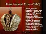 Great Imperial Crown (1762). This symbol of monarchy power was made by J.Pauzie. It weighs 1097 grams, contains 4936 diamonds (2858 carats) and is toped by a dark red spinel beneath a diamond cross. Two delicate silver hemispheres constituting the royal crown are adored with a chain of big gleaming 