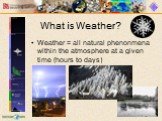 What is Weather? Weather = all natural phenonmena within the atmosphere at a given time (hours to days)