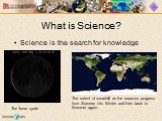 What is Science? Science is the search for knowledge. The lunar cycle. The extent of snowfall as the seasons progress from Summer into Winter and then back to Summer again.