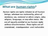 What are human rights? Human rights are rights inherent to all human beings, whatever our nationality, place of residence, sex, national or ethnic origin, color, religion, language, or any other status. We are all equally entitled to our human rights without discrimination. These rights are all inte