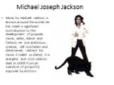 Michael Joseph Jackson. Music by Michael Jackson is known around the world. He has made a significant contribution to the development of popular music, video, dance and fashion. He was ambitious, creative, self-confident and determined. I admire his music it makes us dance, it is energetic and cool.
