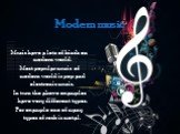 Modern music. Music have a lots of kinds on modern world. Most popular music of modern world is pop and electronic music. In turn the above examples have very different types. For example one of many types of rock is metal.