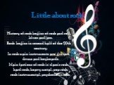 Little about rock. History of rock begins of rock and roll, blues and jazz. Rock begins in second half of the 20th century. In rock main instruments are: guitars, drums and keyboards. Main factions of rock is: classic rock, hard rock, heavy metal, pop rock, rock instrumental, psychedelic rock.