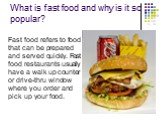 What is fast food and why is it so popular? Fast food refers to food that can be prepared and served quickly. Fast food restaurants usually have a walk up counter or drive-thru window where you order and pick up your food.